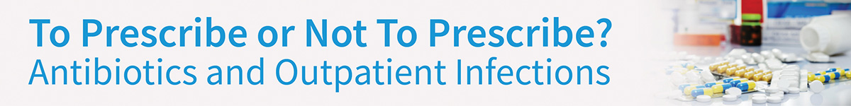 To Prescribe or Not To Prescribe? Antibiotics and Outpatient Infections Banner